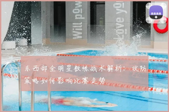 东西部全明星教练战术解析：攻防策略如何影响比赛走势