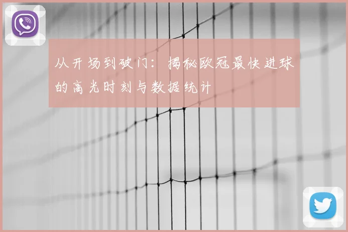 从开场到破门：揭秘欧冠最快进球的高光时刻与数据统计