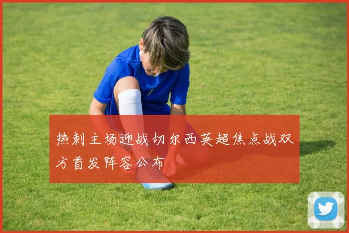 热刺主场迎战切尔西英超焦点战双方首发阵容公布