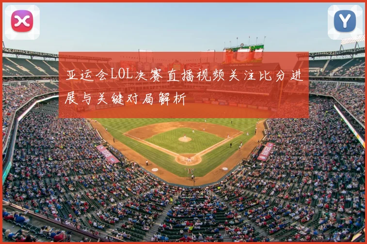 亚运会LOL决赛直播视频关注比分进展与关键对局解析