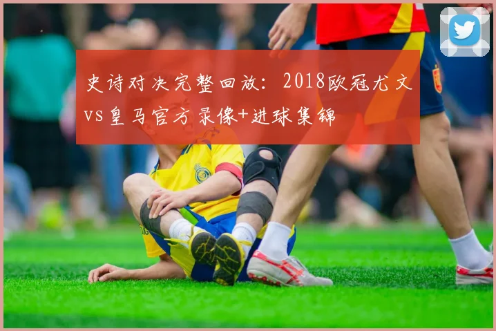 史诗对决完整回放：2018欧冠尤文vs皇马官方录像+进球集锦