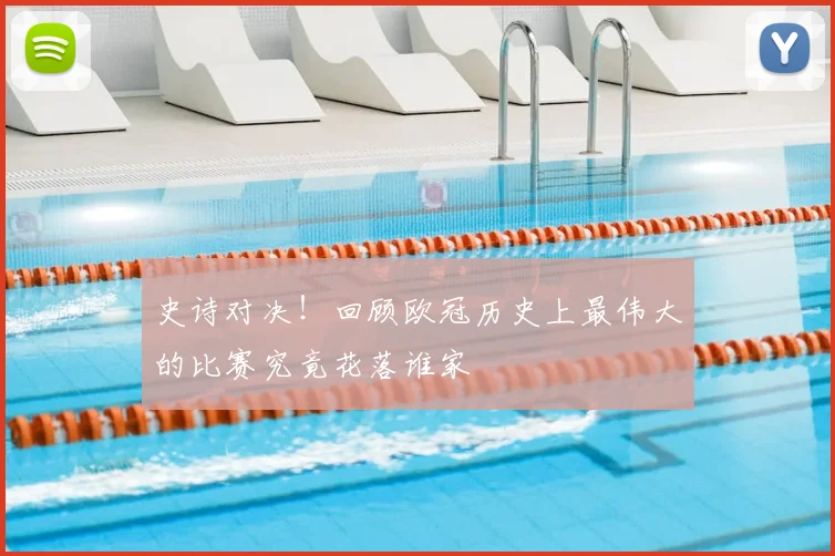 史诗对决！回顾欧冠历史上最伟大的比赛究竟花落谁家