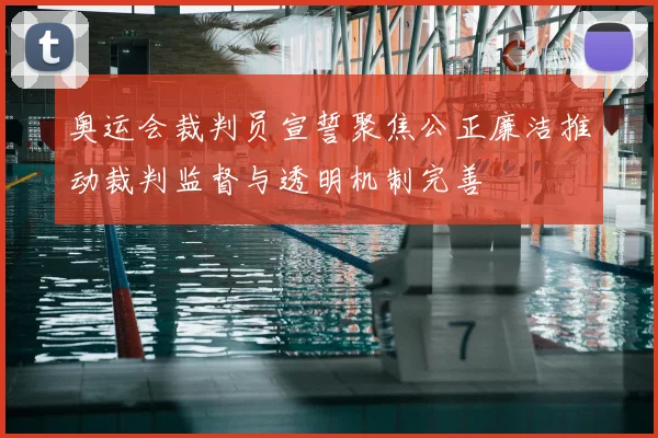 奥运会裁判员宣誓聚焦公正廉洁推动裁判监督与透明机制完善