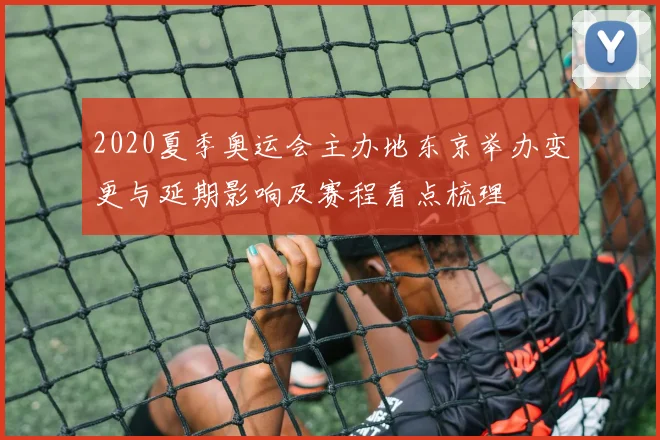 2020夏季奥运会主办地东京举办变更与延期影响及赛程看点梳理