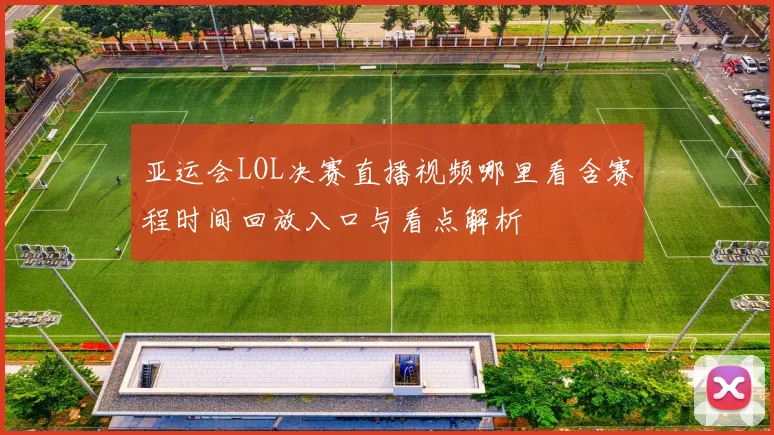 亚运会LOL决赛直播视频哪里看含赛程时间回放入口与看点解析