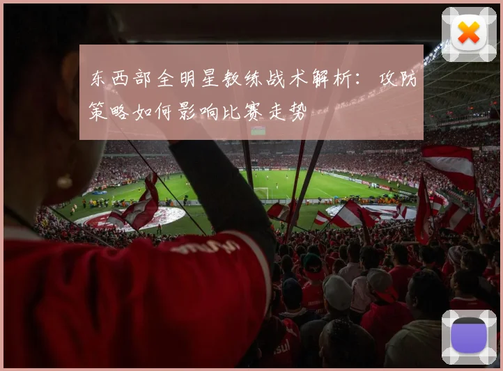 东西部全明星教练战术解析：攻防策略如何影响比赛走势