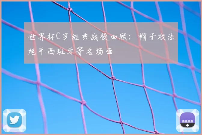 世界杯C罗经典战役回顾：帽子戏法绝平西班牙等名场面