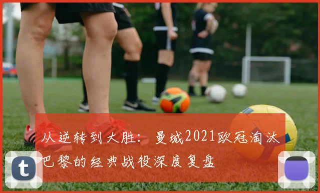 从逆转到大胜：曼城2021欧冠淘汰巴黎的经典战役深度复盘