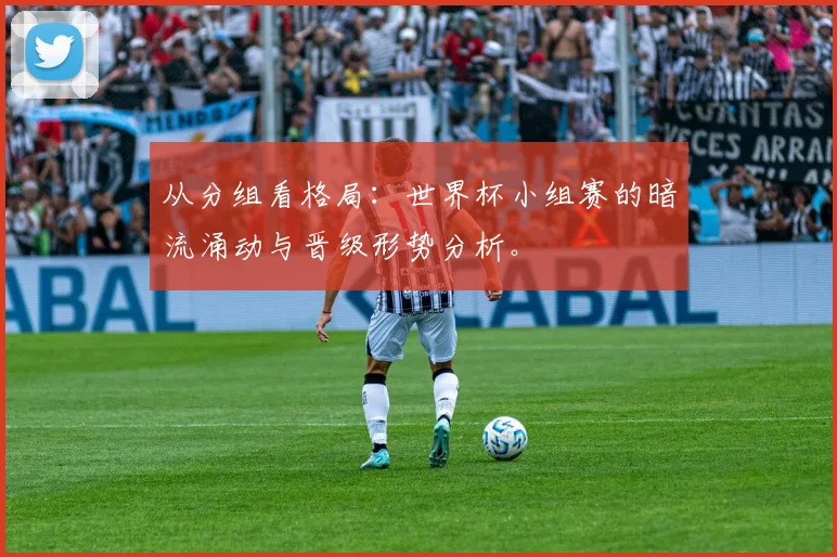 从分组看格局：世界杯小组赛的暗流涌动与晋级形势分析。