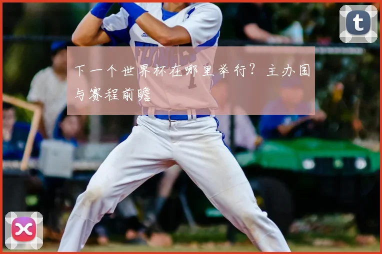 下一个世界杯在哪里举行？主办国与赛程前瞻