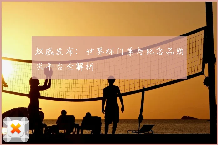 权威发布:世界杯门票与纪念品购买平台全解析