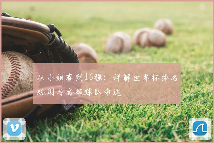 从小组赛到16强：详解世界杯排名规则与晋级球队命运