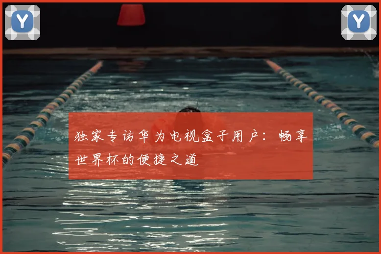 独家专访华为电视盒子用户：畅享世界杯的便捷之道