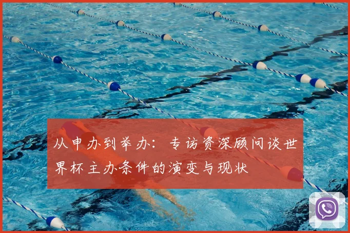 从申办到举办：专访资深顾问谈世界杯主办条件的演变与现状