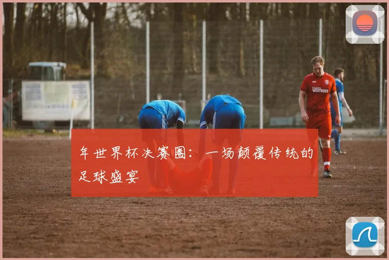 年世界杯决赛圈：一场颠覆传统的足球盛宴