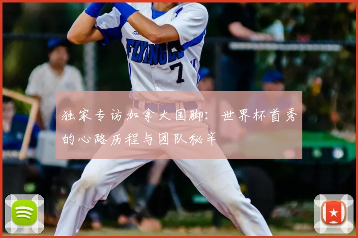 独家专访加拿大国脚:世界杯首秀的心路历程与团队秘辛