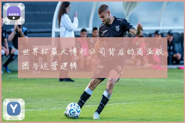 世界杯最大博彩公司背后的商业版图与运营逻辑