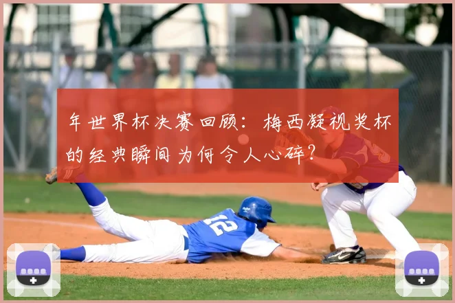 年世界杯决赛回顾：梅西凝视奖杯的经典瞬间为何令人心碎？