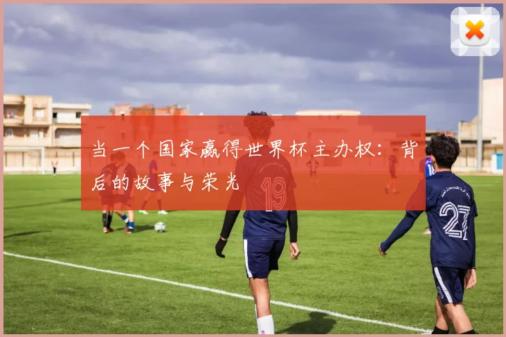 当一个国家赢得世界杯主办权:背后的故事与荣光
