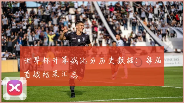 世界杯开幕战比分历史数据:每届首战结果汇总