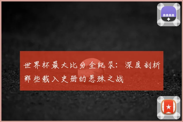 世界杯最大比分全纪录：深度剖析那些载入史册的悬殊之战