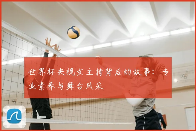 世界杯央视女主持背后的故事：专业素养与舞台风采