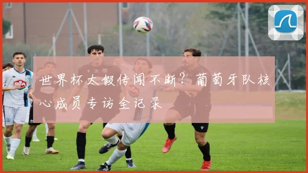 世界杯太假传闻不断？葡萄牙队核心成员专访全记录