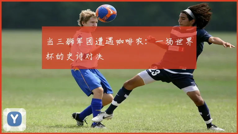 当三狮军团遭遇咖啡农：一场世界杯的史诗对决