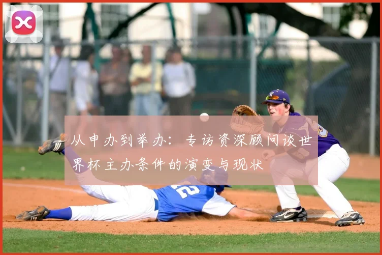 从申办到举办：专访资深顾问谈世界杯主办条件的演变与现状