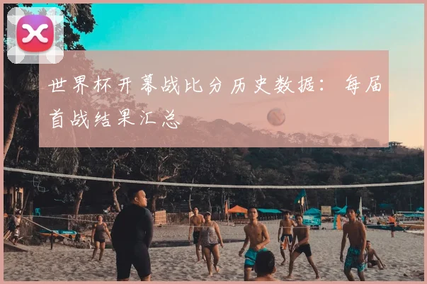 世界杯开幕战比分历史数据：每届首战结果汇总