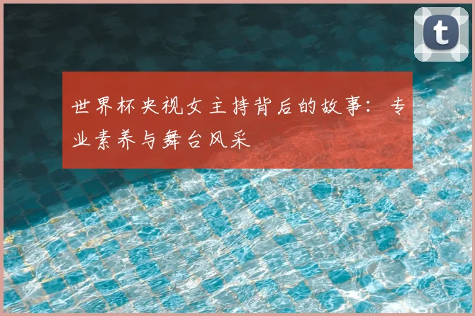 世界杯央视女主持背后的故事：专业素养与舞台风采