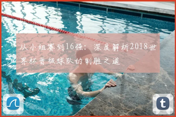 从小组赛到16强：深度解析2018世界杯晋级球队的制胜之道