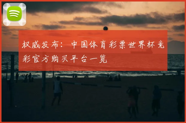 权威发布:中国体育彩票世界杯竞彩官方购买平台一览