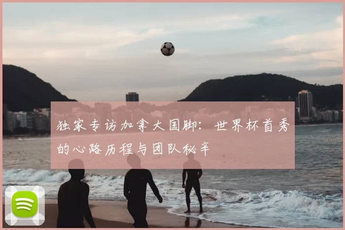 独家专访加拿大国脚：世界杯首秀的心路历程与团队秘辛