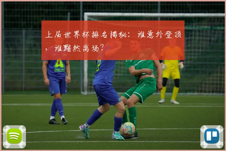 上届世界杯排名揭秘：谁意外登顶，谁黯然离场？