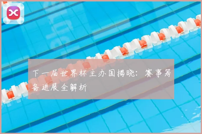 下一届世界杯主办国揭晓：赛事筹备进展全解析