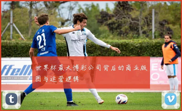 世界杯最大博彩公司背后的商业版图与运营逻辑